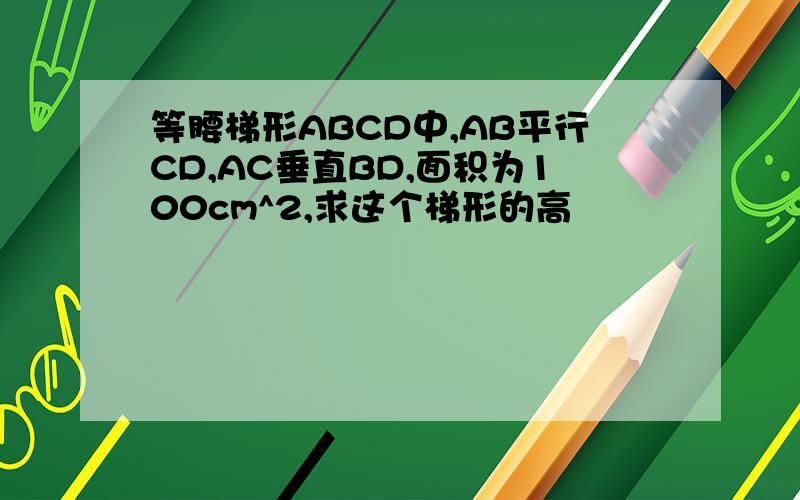 等腰梯形ABCD中,AB平行CD,AC垂直BD,面积为100cm^2,求这个梯形的高