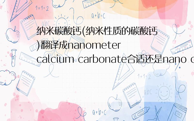 纳米碳酸钙(纳米性质的碳酸钙)翻译成nanometer calcium carbonate合适还是nano calcium carbonate合适呢?