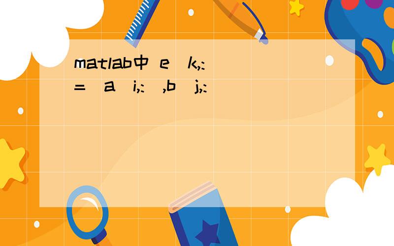 matlab中 e(k,:)=[a(i,:),b(j,: