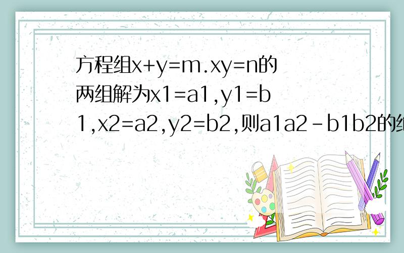 方程组x+y=m.xy=n的两组解为x1=a1,y1=b1,x2=a2,y2=b2,则a1a2-b1b2的绝对值是多少?