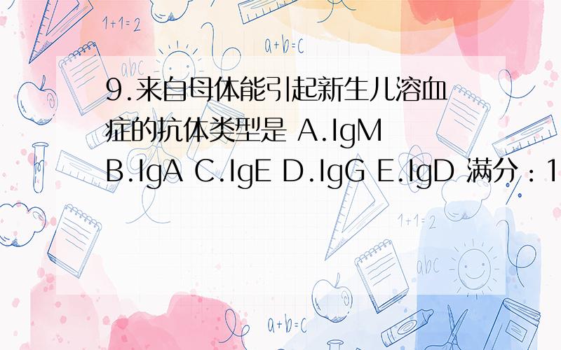 9.来自母体能引起新生儿溶血症的抗体类型是 A.IgM B.IgA C.IgE D.IgG E.IgD 满分：1 分 10.B7分子