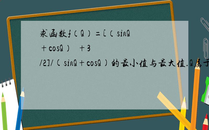求函数f（Q）=[（sinQ+cosQ）²+3/2]/(sinQ+cosQ)的最小值与最大值.Q属于【0,pai/2].需要步骤,谢谢为什么1小于等于sinQ+cosQ;跟号2大于等于sinQ+cosQ呀？然后，pai/12与pai/4是怎么出现的呀？