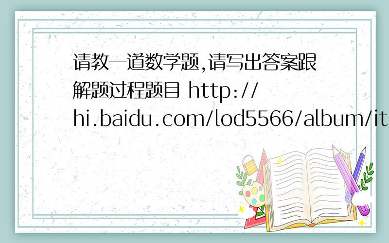请教一道数学题,请写出答案跟解题过程题目 http://hi.baidu.com/lod5566/album/item/0f602b3d23f5a07496ddd83b.html#
