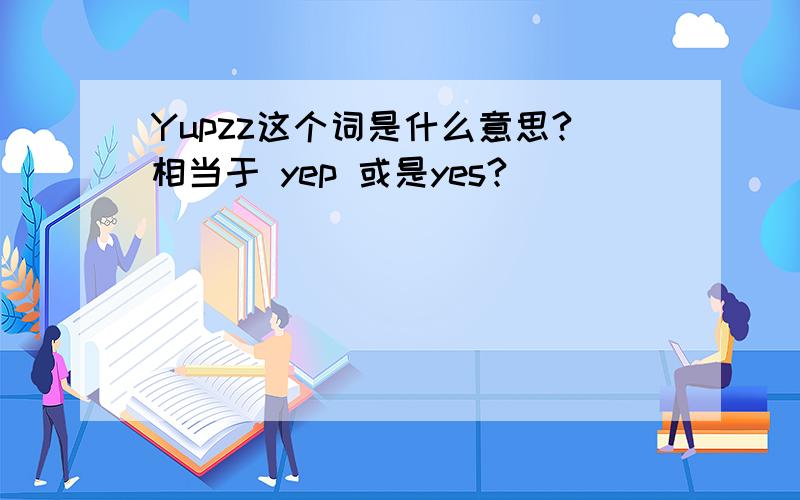 Yupzz这个词是什么意思?相当于 yep 或是yes?