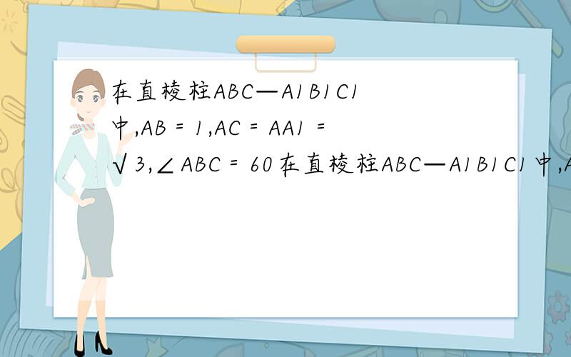 在直棱柱ABC—A1B1C1中,AB＝1,AC＝AA1＝√3,∠ABC＝60在直棱柱ABC—A1B1C1中,AB＝1,AC＝AA1＝√3,∠ABC＝60还有求二面角A—A1C—B的正切值