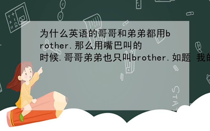为什么英语的哥哥和弟弟都用brother.那么用嘴巴叫的时候.哥哥弟弟也只叫brother.如题 我的意思是说；有一个哥哥和一个弟弟你是中间那个,你叫brother的话是叫了哥哥还是弟弟啊!真搞不懂.