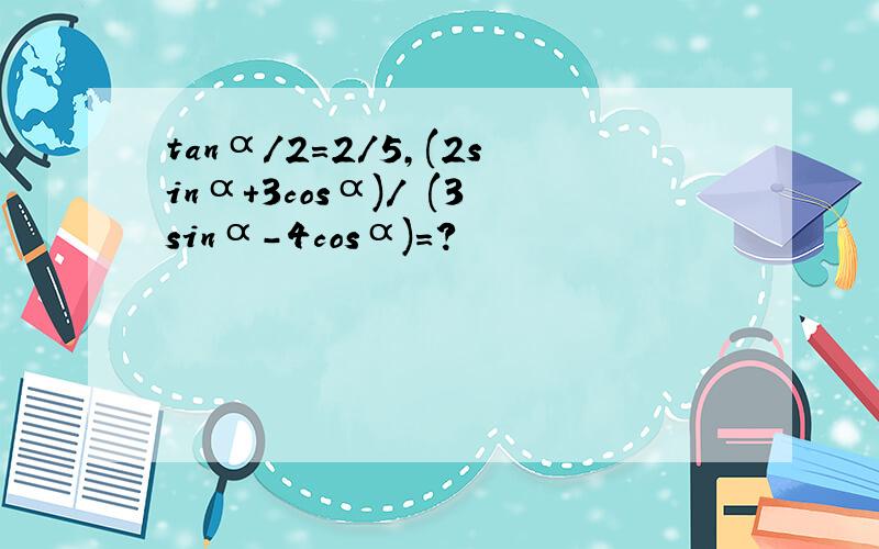 tanα/2=2/5,(2sinα+3cosα)/ (3sinα-4cosα)=?