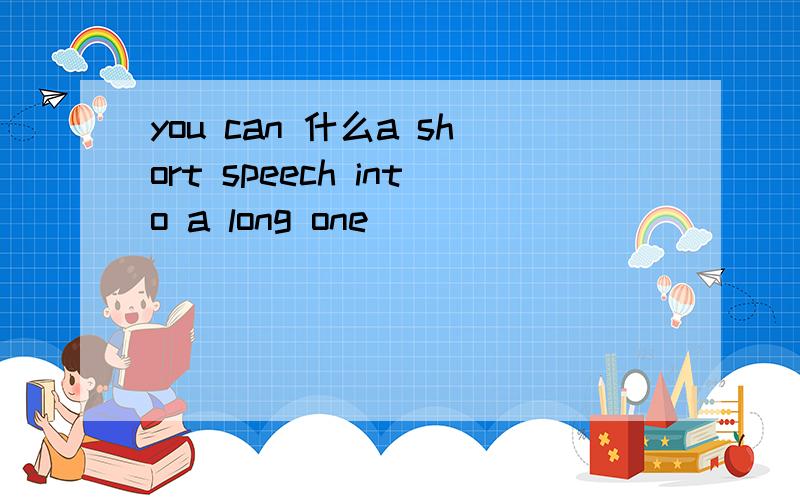 you can 什么a short speech into a long one