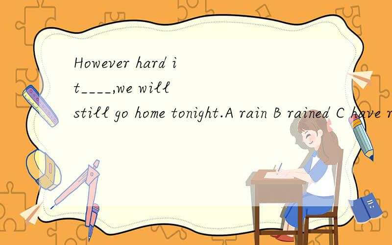 However hard it____,we will still go home tonight.A rain B rained C have rained