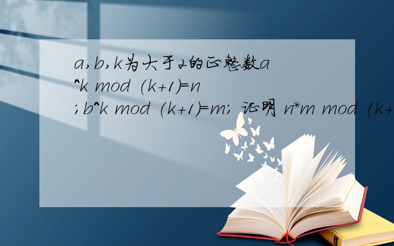 a,b,k为大于2的正整数a^k mod (k+1)=n;b^k mod (k+1)=m; 证明 n*m mod (k+1)=1；的充要条件为n=1,m=1;a,b,k为大于2的正整数a^k mod (k+1)=n;b^k mod (k+1)=m;证明 n*m mod (k+1)=1；的充要条件为n=1,m=1;充分条件不用证了,谁