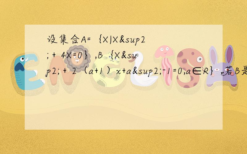 设集合A=｛X|X²＋4X=0｝,B｛X²＋2（a+1）x+a²-1=0,a∈R｝,若B是A的子集,求实数a