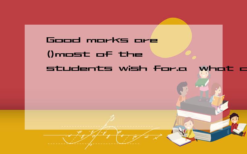 Good marks are()most of the students wish for.a,what c,whichanswer:a,and why?