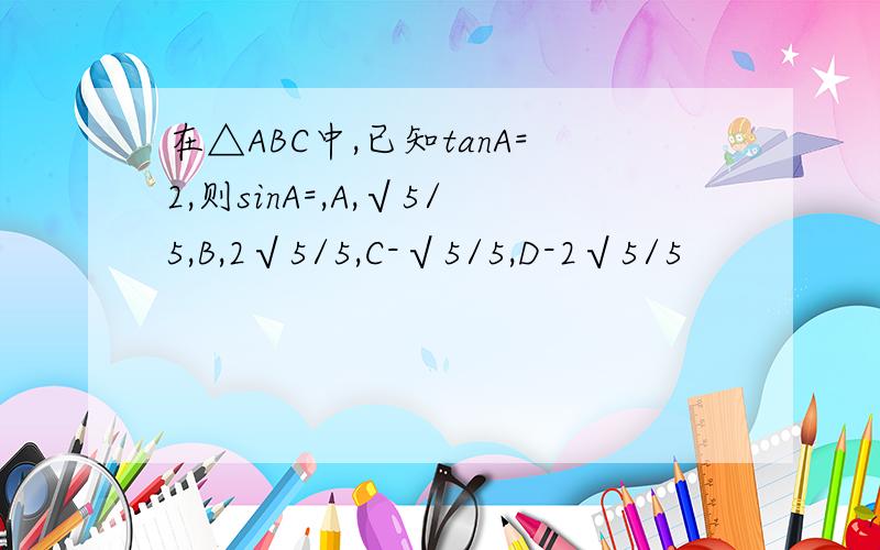 在△ABC中,已知tanA=2,则sinA=,A,√5/5,B,2√5/5,C-√5/5,D-2√5/5