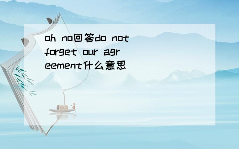 oh no回答do not forget our agreement什么意思