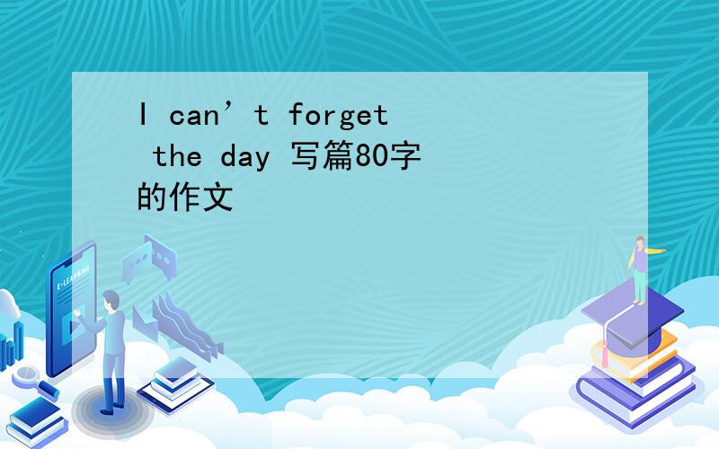 I can’t forget the day 写篇80字的作文