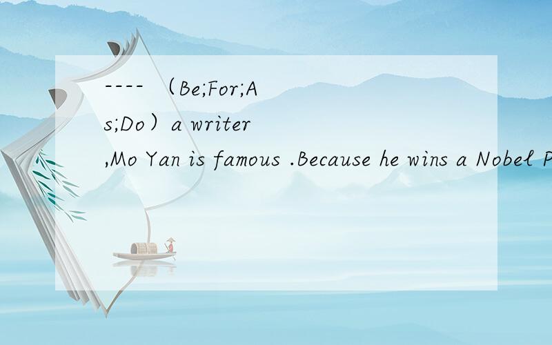 ---- （Be;For;As;Do）a writer ,Mo Yan is famous .Because he wins a Nobel Prize for Literayure.