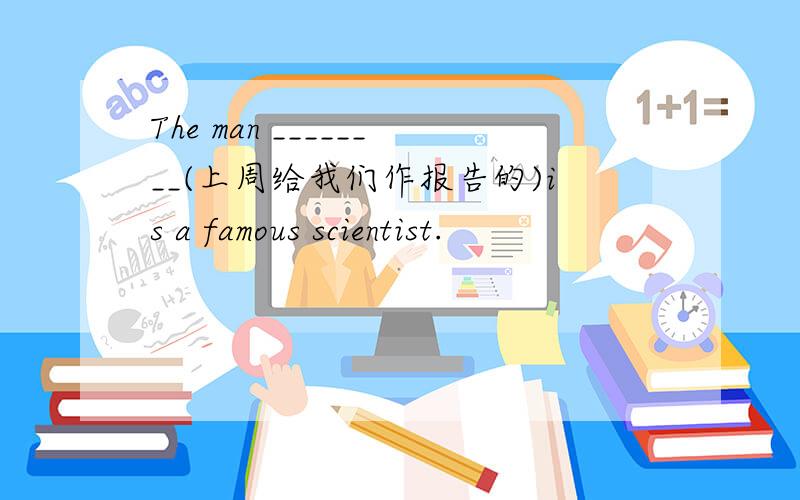 The man ________(上周给我们作报告的)is a famous scientist.