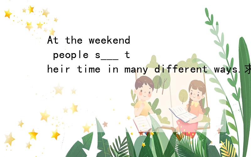 At the weekend people s___ their time in many different ways.求括号里的词和这句话的中文谢谢了