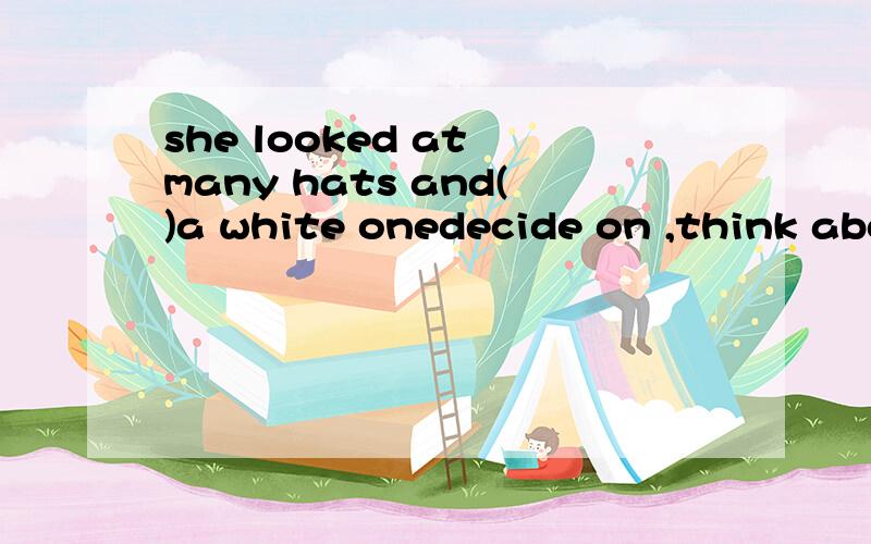 she looked at many hats and()a white onedecide on ,think about,alot选哪个