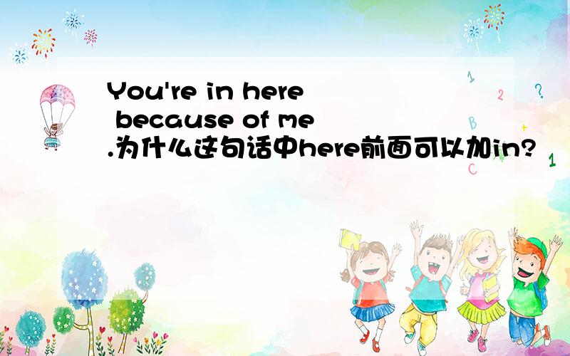 You're in here because of me.为什么这句话中here前面可以加in?