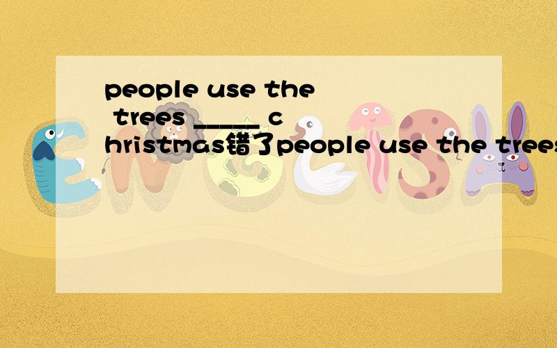 people use the trees _____ christmas错了people use the trees _____ christmas trees