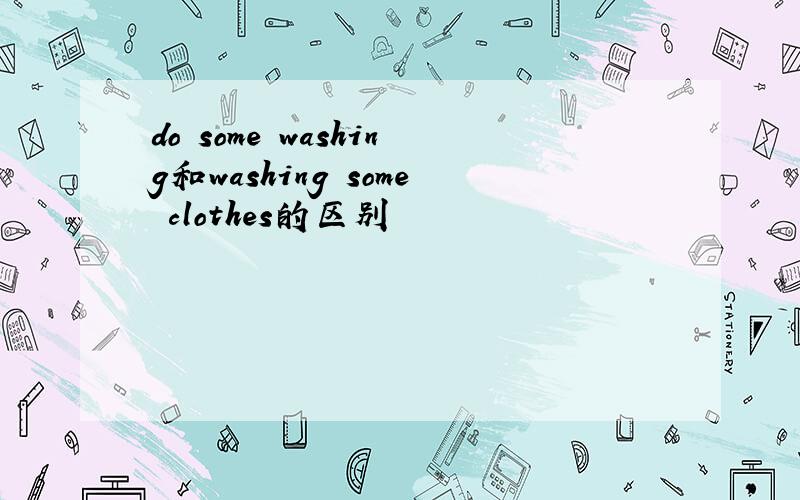 do some washing和washing some clothes的区别