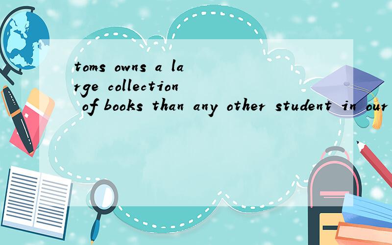 toms owns a large collection of books than any other student in our class.这句话中any other后的student为什么不用复数?那不是指其他的同学们吗?