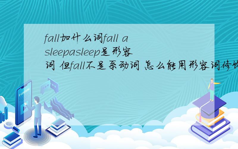 fall加什么词fall asleepasleep是形容词 但fall不是系动词 怎么能用形容词修饰呢?