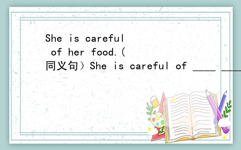 She is careful of her food.(同义句）She is careful of ____ ____ ____.