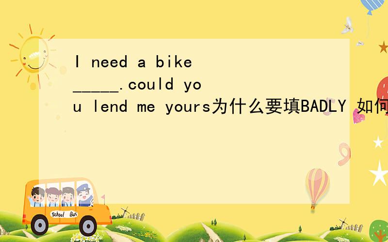 I need a bike _____.could you lend me yours为什么要填BADLY 如何解释这句话