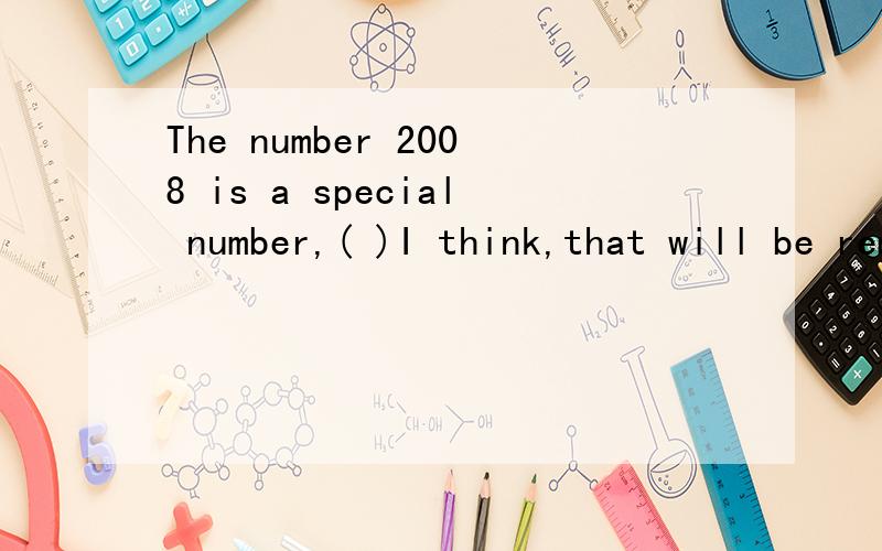 The number 2008 is a special number,( )I think,that will be remembered by the Chinese for everA.which B.what C.one D.it该题正确答案应选C,说明其他几项为什么不对,