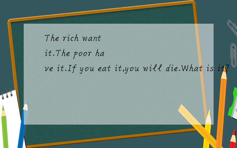 The rich want it.The poor have it.If you eat it,you will die.What is it?