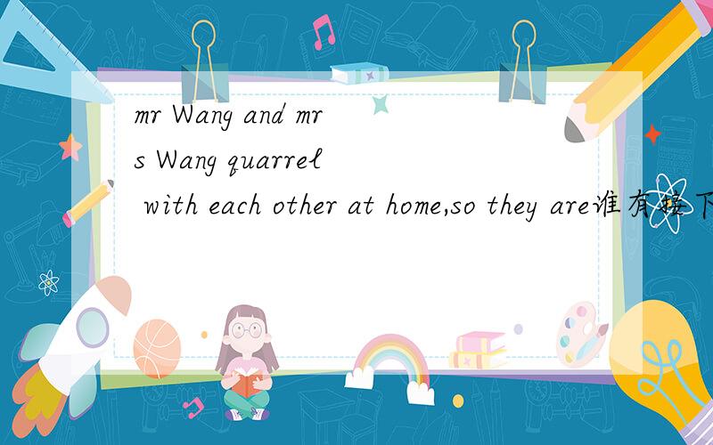 mr Wang and mrs Wang quarrel with each other at home,so they are谁有接下去的完形填空答案?They don't s--- to each otherSo he went to bed early a----- supperAnd put it on the table n-----his wife's bedWash the supper things and did some c--