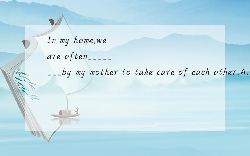 In my home,we are often________by my mother to take care of each other.A.demanded B.reminded C.allowed D.hoped