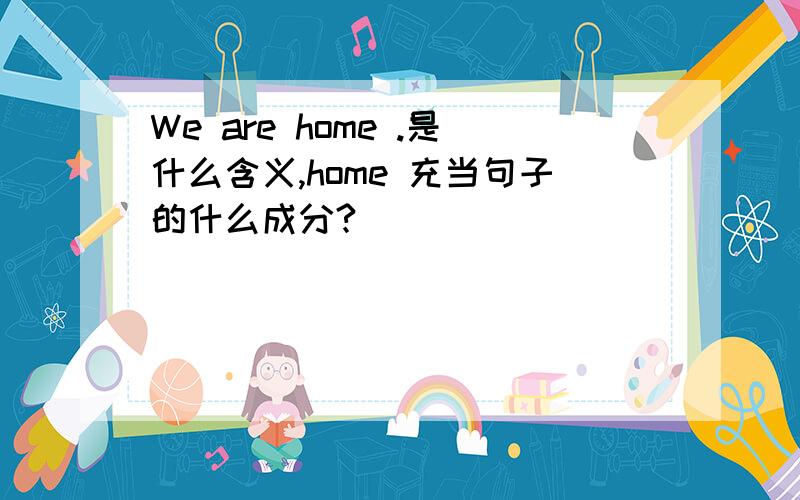 We are home .是什么含义,home 充当句子的什么成分?