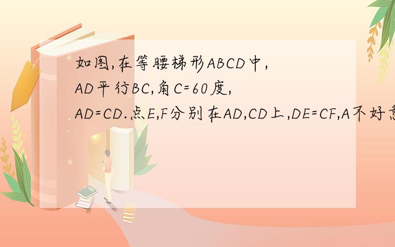 如图,在等腰梯形ABCD中,AD平行BC,角C=60度,AD=CD.点E,F分别在AD,CD上,DE=CF,A不好意思，题不完整。原题应为：如图，在等腰梯形ABCD中，AD平行BC,角C=60度，AD=CD.点E,F分别在AD,CD上，DE=CF,AF,BE交于点P,请