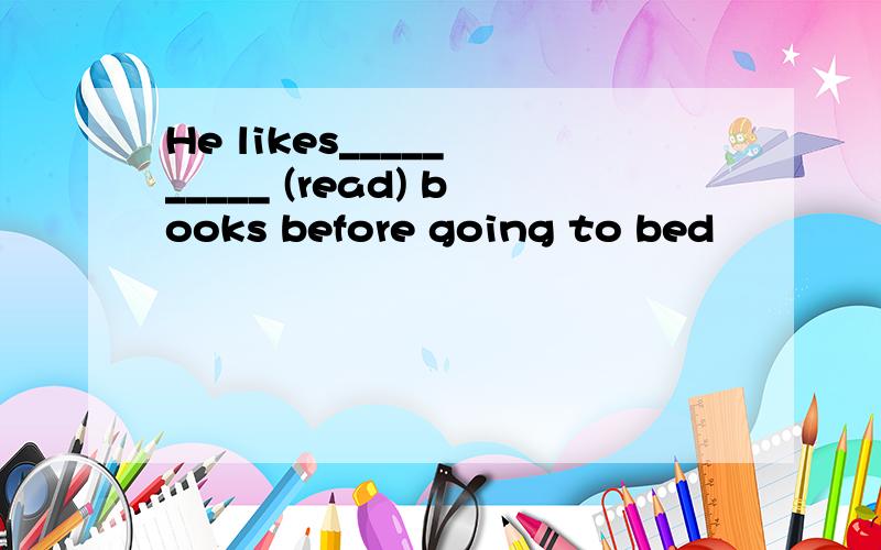 He likes_____ _____ (read) books before going to bed