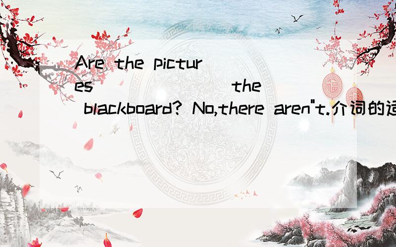 Are the pictures ___ ___ the blackboard? No,there aren