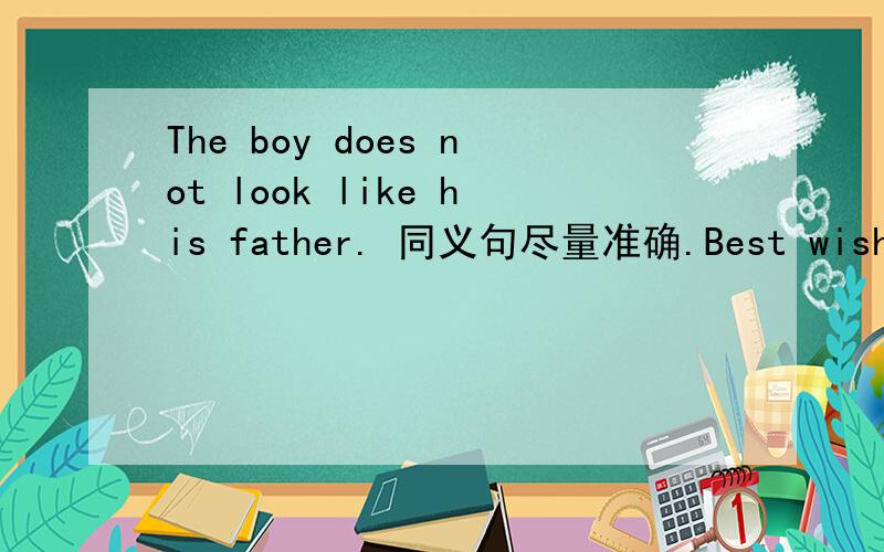 The boy does not look like his father. 同义句尽量准确.Best wishes to you.