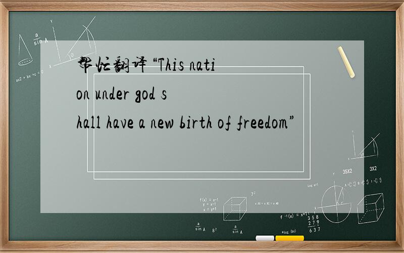 帮忙翻译“This nation under god shall have a new birth of freedom”
