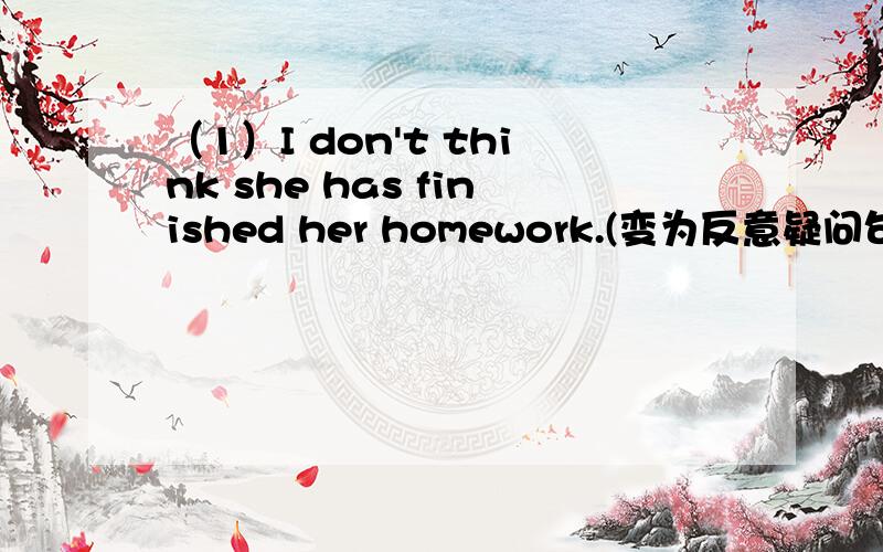 （1）I don't think she has finished her homework.(变为反意疑问句)(2)Everyone like to go.(变为反意疑问句)(3)No one left here(变为反意疑问句)(4)Let's go home.(变为反意疑问句)(5)There is a student singing in the playground.