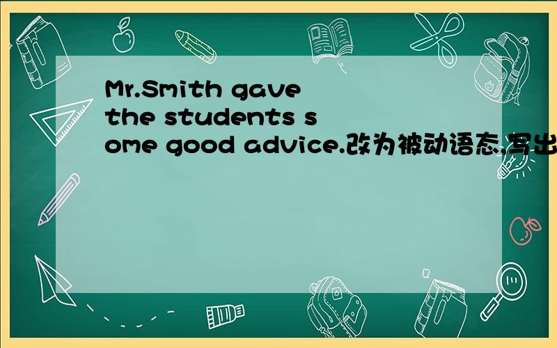 Mr.Smith gave the students some good advice.改为被动语态,写出两个句子