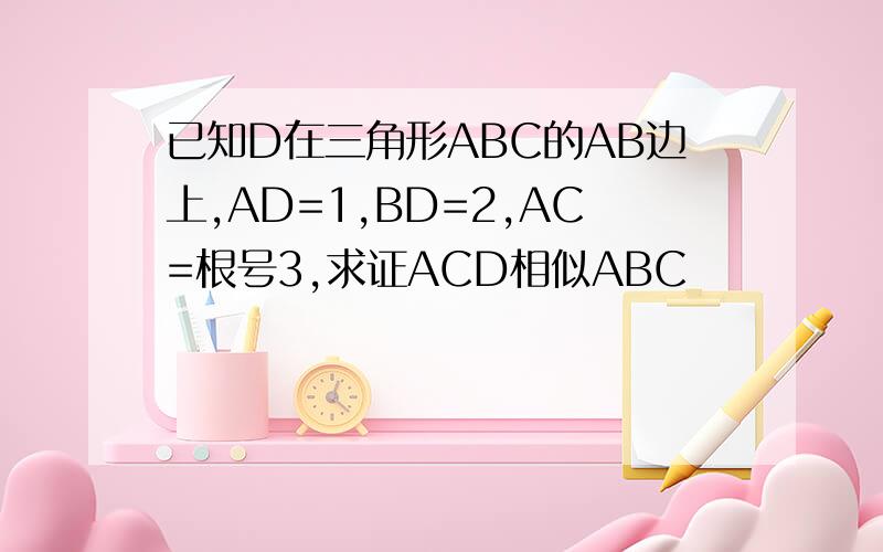 已知D在三角形ABC的AB边上,AD=1,BD=2,AC=根号3,求证ACD相似ABC