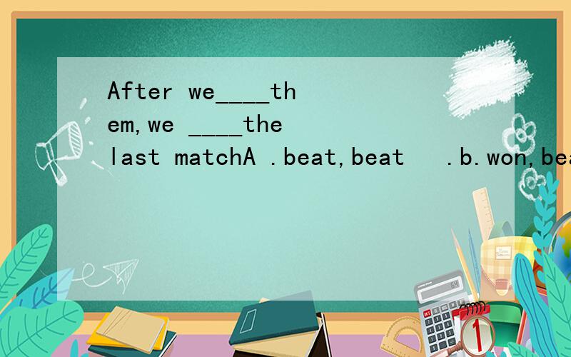 After we____them,we ____the last matchA .beat,beat   .b.won,beat  C,beat,won  D,win,won///求解释.谢