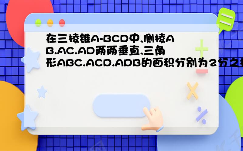 在三棱锥A-BCD中,侧棱AB.AC.AD两两垂直,三角形ABC.ACD.ADB的面积分别为2分之根号2.2分之根号3.2分之...在三棱锥A-BCD中,侧棱AB.AC.AD两两垂直,三角形ABC.ACD.ADB的面积分别为2分之根号2.2分之根号3.2分之