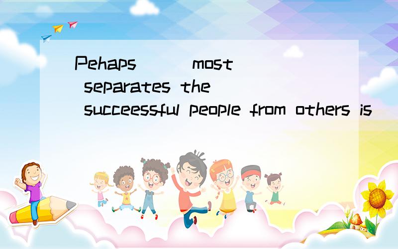 Pehaps ( )most separates the succeessful people from others is ( )they live on purpose.A. what ; that b. that ; what c. that; that d what; what  详细些 谢谢