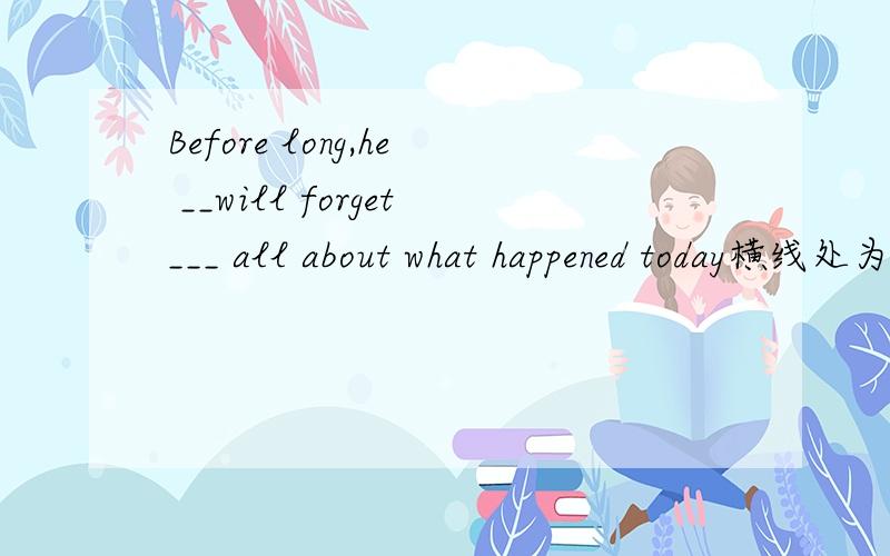 Before long,he __will forget___ all about what happened today横线处为什么不能用will have forgetten