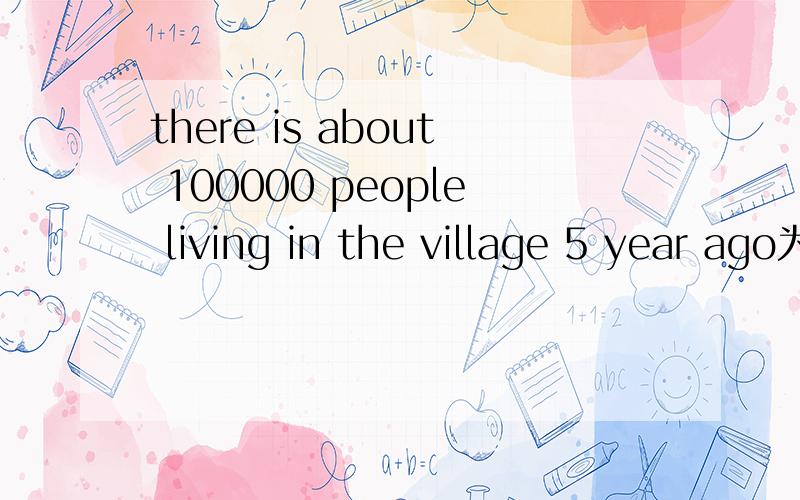 there is about 100000 people living in the village 5 year ago为什么用living 什么用法