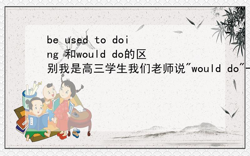 be used to doing 和would do的区别我是高三学生我们老师说