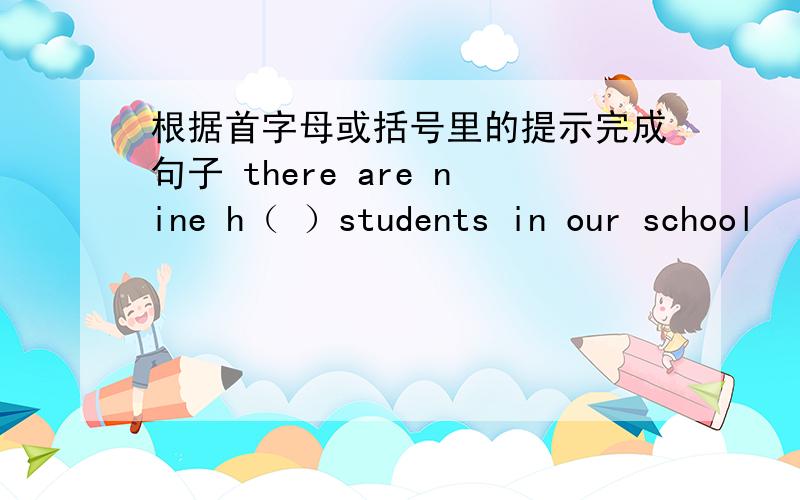 根据首字母或括号里的提示完成句子 there are nine h（ ）students in our school